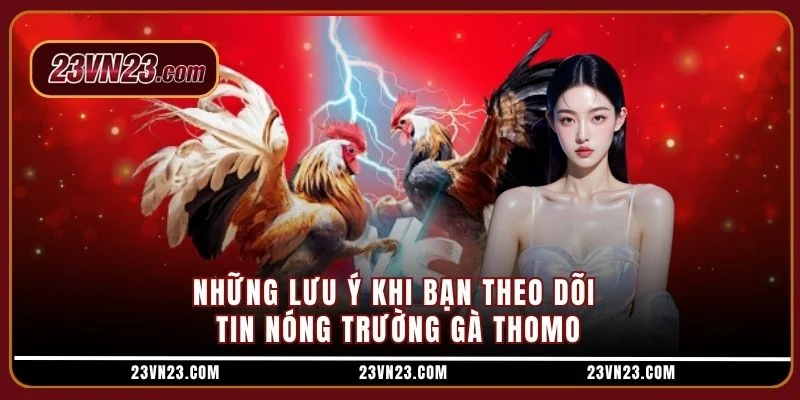Những lưu ý khi bạn theo dõi tin nóng trường gà Thomo