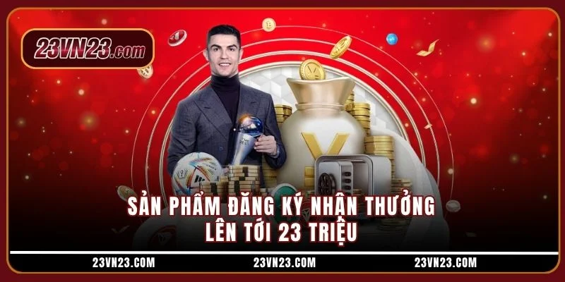 Sản phẩm đăng ký nhận thưởng lên tới 23 triệu
